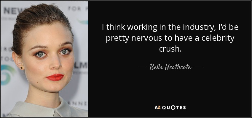 I think working in the industry, I'd be pretty nervous to have a celebrity crush. - Bella Heathcote