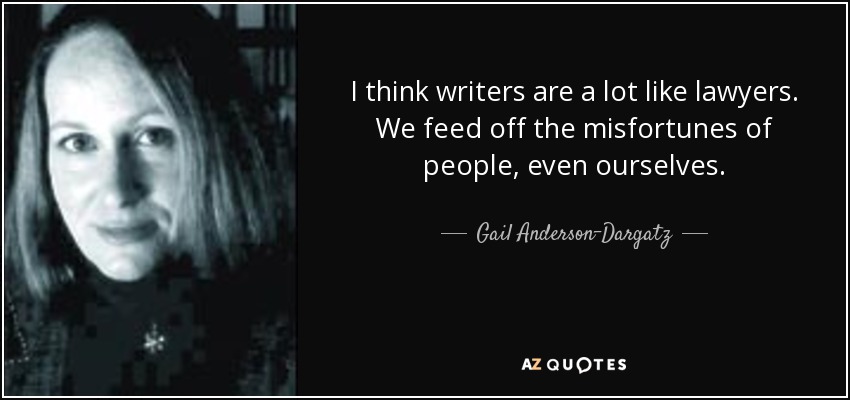 I think writers are a lot like lawyers. We feed off the misfortunes of people, even ourselves. - Gail Anderson-Dargatz