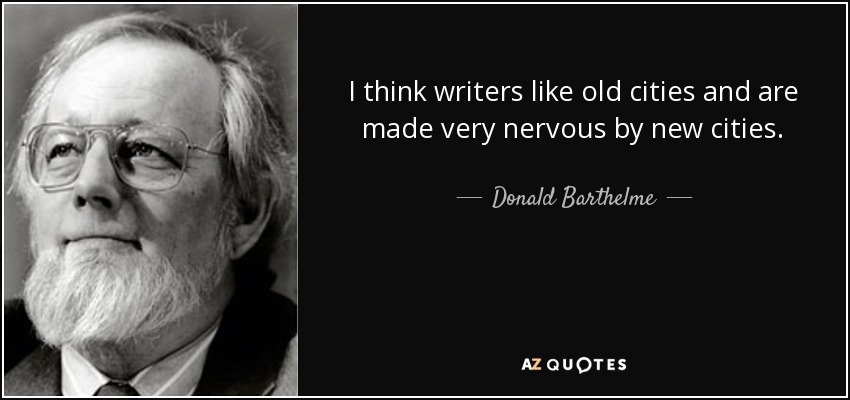I think writers like old cities and are made very nervous by new cities. - Donald Barthelme