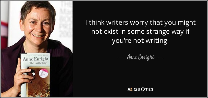 I think writers worry that you might not exist in some strange way if you're not writing. - Anne Enright
