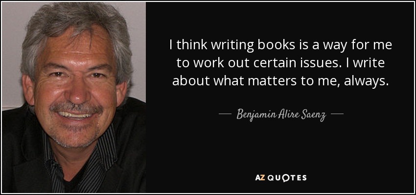 I think writing books is a way for me to work out certain issues. I write about what matters to me, always. - Benjamin Alire Saenz