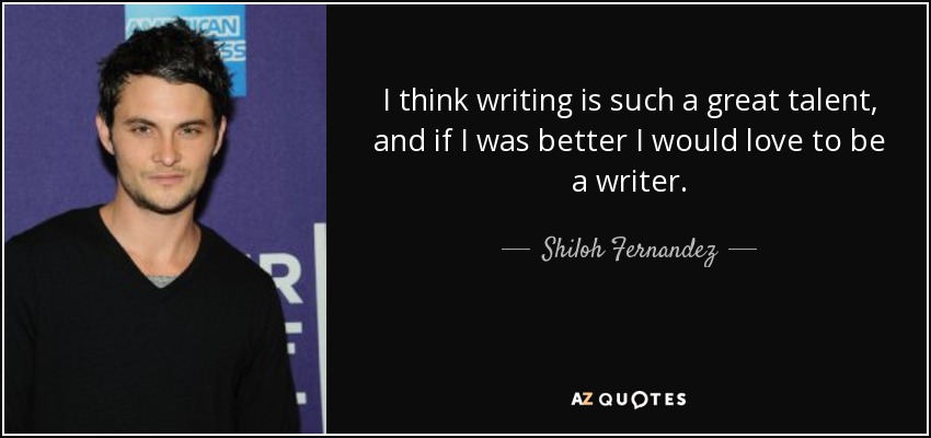 I think writing is such a great talent, and if I was better I would love to be a writer. - Shiloh Fernandez