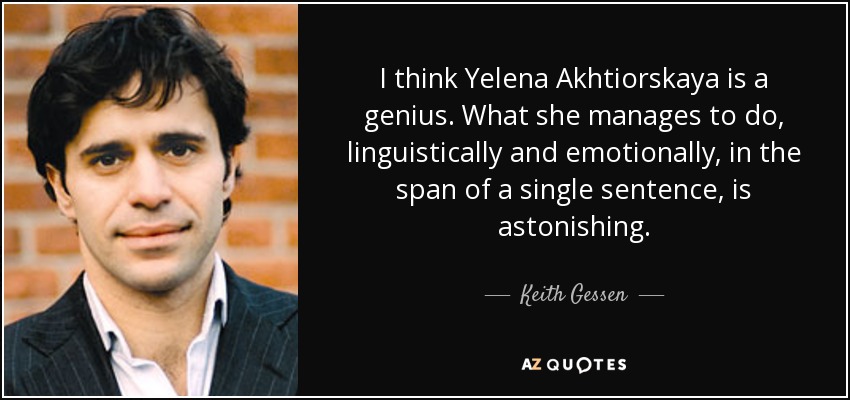 I think Yelena Akhtiorskaya is a genius. What she manages to do, linguistically and emotionally, in the span of a single sentence, is astonishing. - Keith Gessen