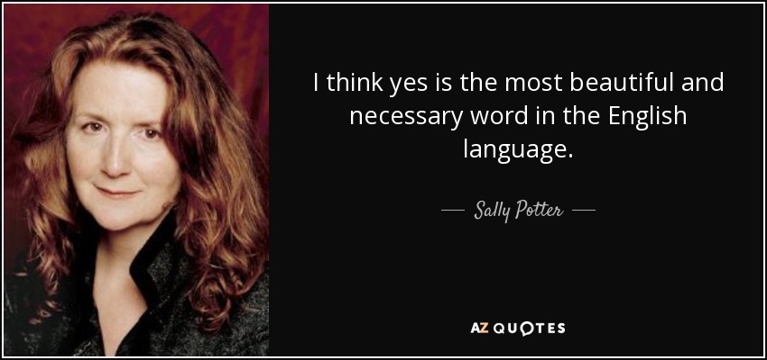 I think yes is the most beautiful and necessary word in the English language. - Sally Potter