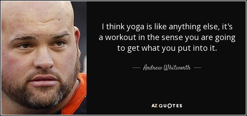 I think yoga is like anything else, it's a workout in the sense you are going to get what you put into it. - Andrew Whitworth