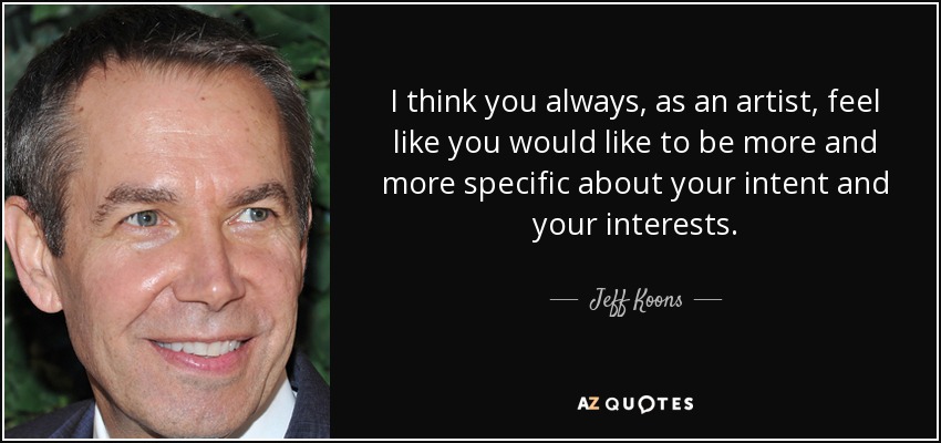 I think you always, as an artist, feel like you would like to be more and more specific about your intent and your interests. - Jeff Koons
