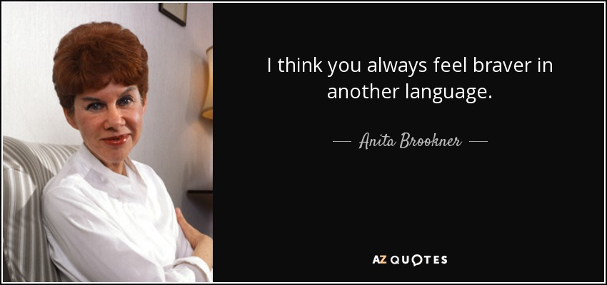 I think you always feel braver in another language. - Anita Brookner