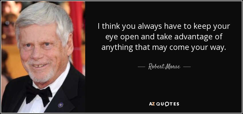 I think you always have to keep your eye open and take advantage of anything that may come your way. - Robert Morse