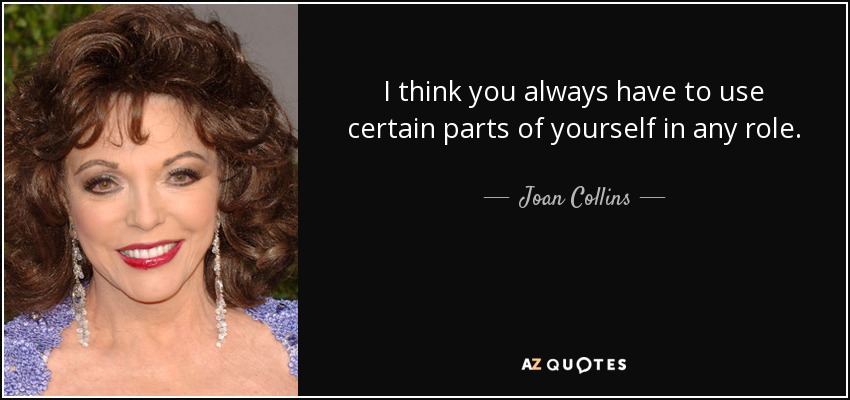 I think you always have to use certain parts of yourself in any role. - Joan Collins