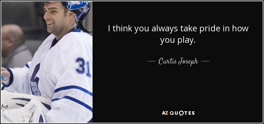 I think you always take pride in how you play. - Curtis Joseph