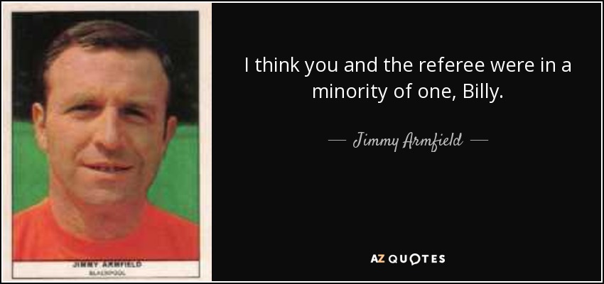 I think you and the referee were in a minority of one, Billy. - Jimmy Armfield