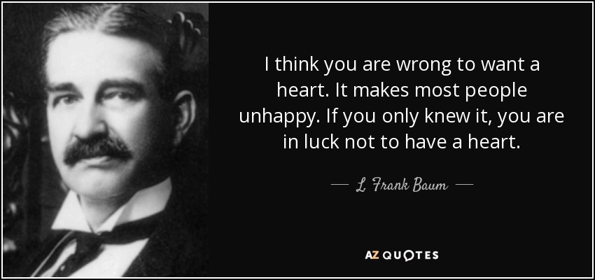 I think you are wrong to want a heart. It makes most people unhappy. If you only knew it, you are in luck not to have a heart. - L. Frank Baum