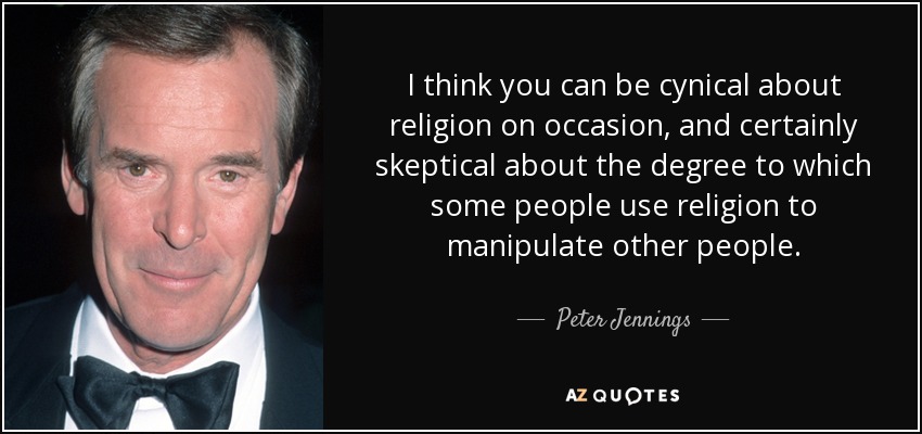 I think you can be cynical about religion on occasion, and certainly skeptical about the degree to which some people use religion to manipulate other people. - Peter Jennings