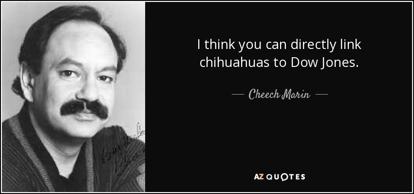 I think you can directly link chihuahuas to Dow Jones. - Cheech Marin