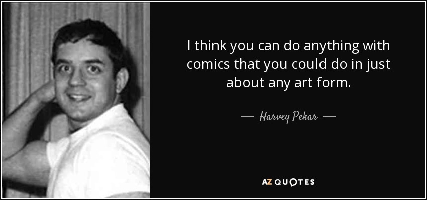 I think you can do anything with comics that you could do in just about any art form. - Harvey Pekar
