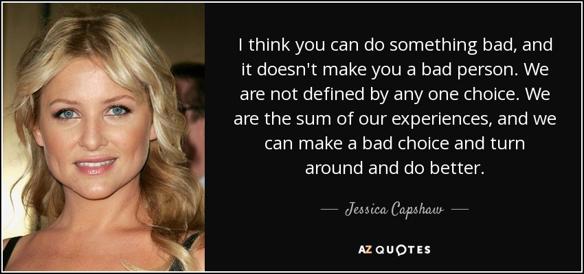 I think you can do something bad, and it doesn't make you a bad person. We are not defined by any one choice. We are the sum of our experiences, and we can make a bad choice and turn around and do better. - Jessica Capshaw