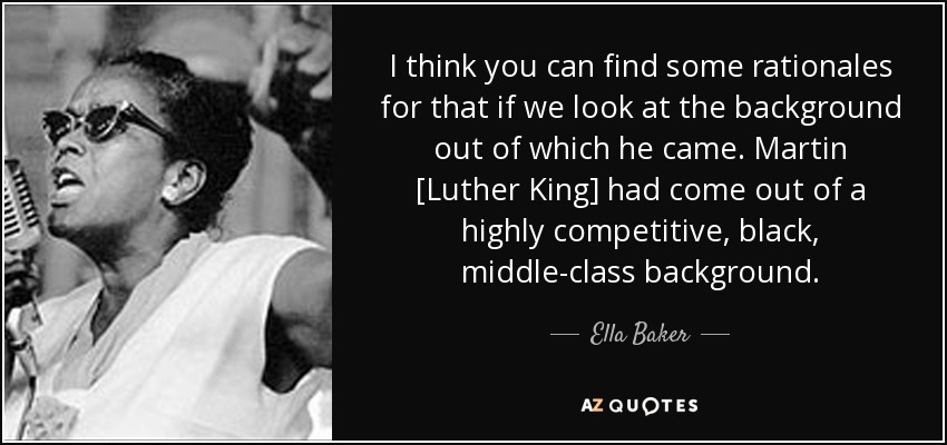 I think you can find some rationales for that if we look at the background out of which he came. Martin [Luther King] had come out of a highly competitive, black, middle-class background. - Ella Baker