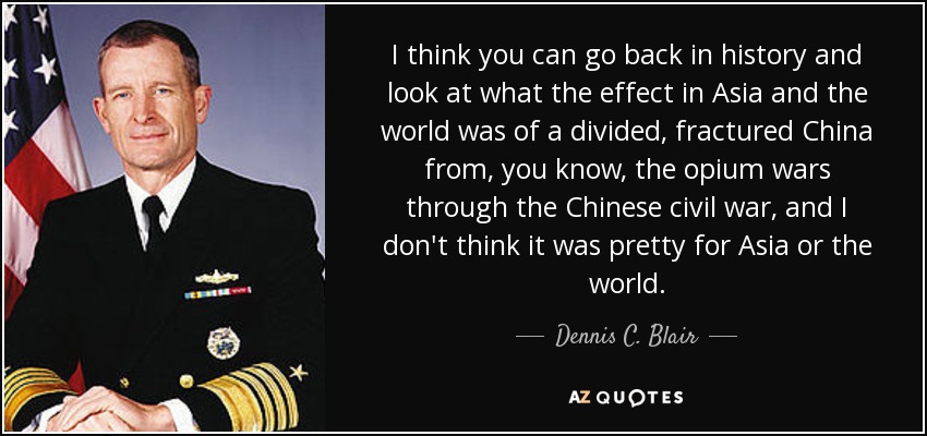I think you can go back in history and look at what the effect in Asia and the world was of a divided, fractured China from, you know, the opium wars through the Chinese civil war, and I don't think it was pretty for Asia or the world. - Dennis C. Blair