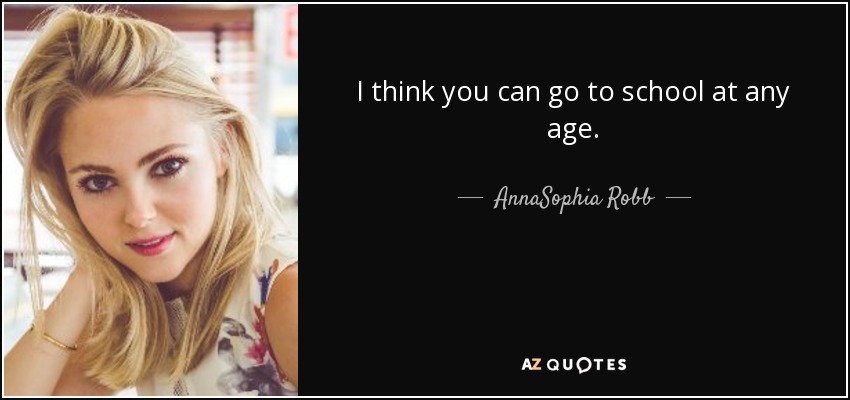 I think you can go to school at any age. - AnnaSophia Robb