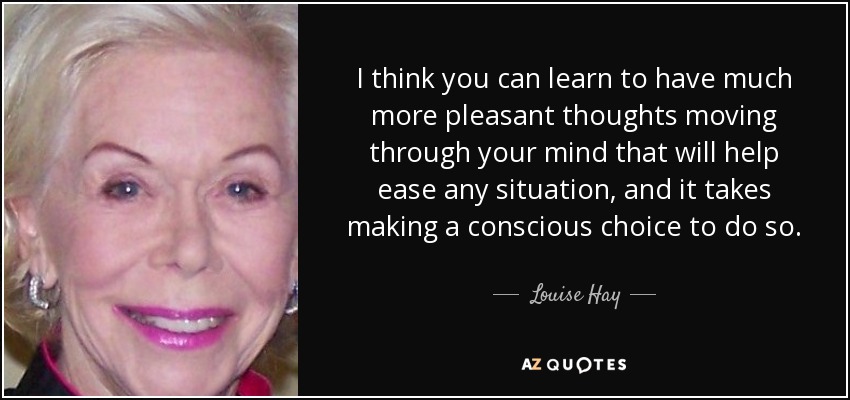 I think you can learn to have much more pleasant thoughts moving through your mind that will help ease any situation, and it takes making a conscious choice to do so. - Louise Hay