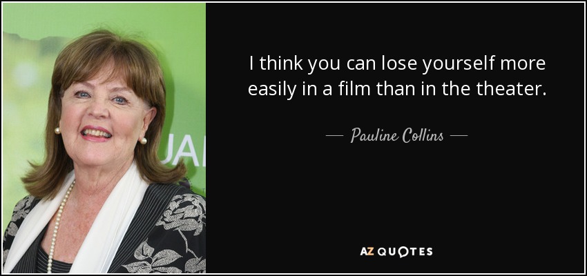 I think you can lose yourself more easily in a film than in the theater. - Pauline Collins