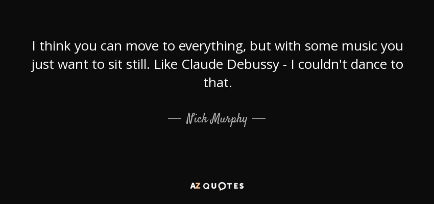 I think you can move to everything, but with some music you just want to sit still. Like Claude Debussy - I couldn't dance to that. - Nick Murphy