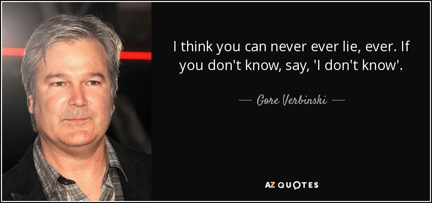 I think you can never ever lie, ever. If you don't know, say, 'I don't know'. - Gore Verbinski