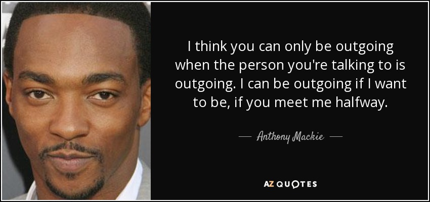I think you can only be outgoing when the person you're talking to is outgoing. I can be outgoing if I want to be, if you meet me halfway. - Anthony Mackie