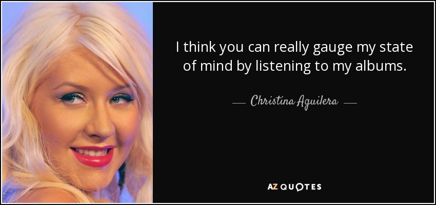 I think you can really gauge my state of mind by listening to my albums. - Christina Aguilera