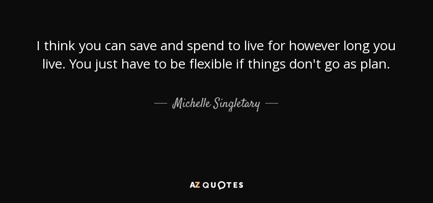 I think you can save and spend to live for however long you live. You just have to be flexible if things don't go as plan. - Michelle Singletary