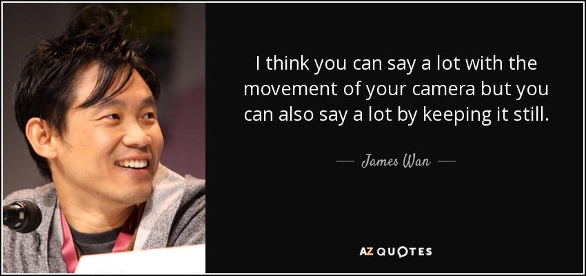 I think you can say a lot with the movement of your camera but you can also say a lot by keeping it still. - James Wan