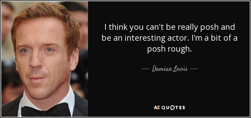 I think you can't be really posh and be an interesting actor. I'm a bit of a posh rough. - Damian Lewis