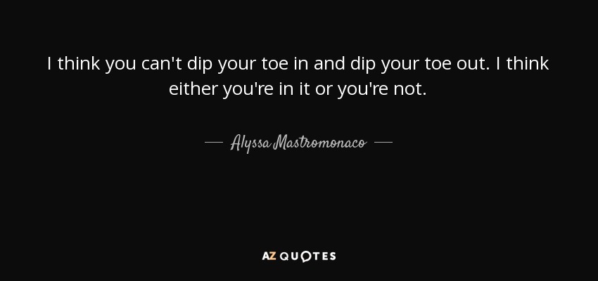I think you can't dip your toe in and dip your toe out. I think either you're in it or you're not. - Alyssa Mastromonaco