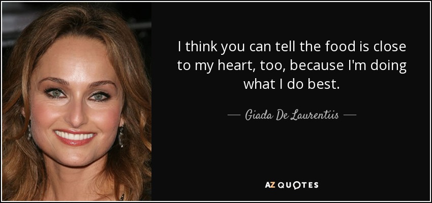 I think you can tell the food is close to my heart, too, because I'm doing what I do best. - Giada De Laurentiis