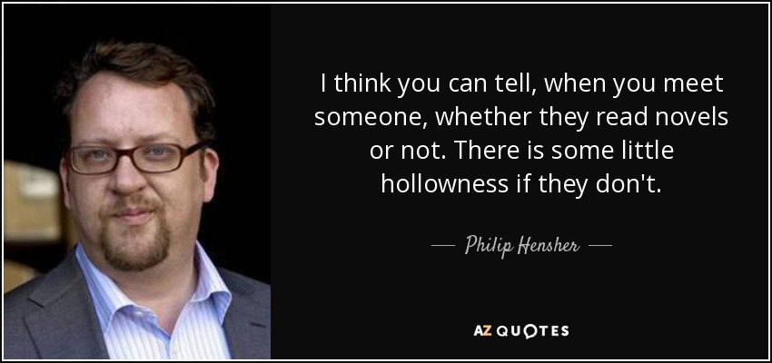 I think you can tell, when you meet someone, whether they read novels or not. There is some little hollowness if they don't. - Philip Hensher
