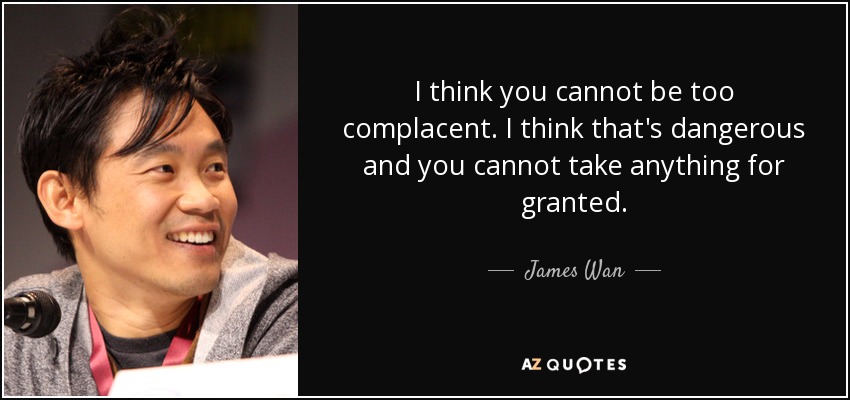 I think you cannot be too complacent. I think that's dangerous and you cannot take anything for granted. - James Wan