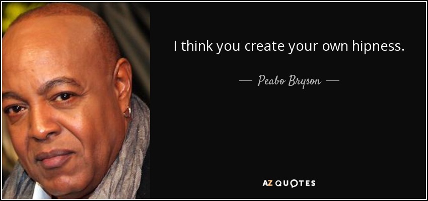 I think you create your own hipness. - Peabo Bryson