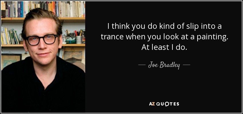 I think you do kind of slip into a trance when you look at a painting. At least I do. - Joe Bradley