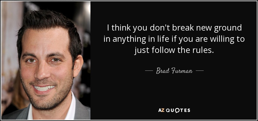 I think you don't break new ground in anything in life if you are willing to just follow the rules. - Brad Furman
