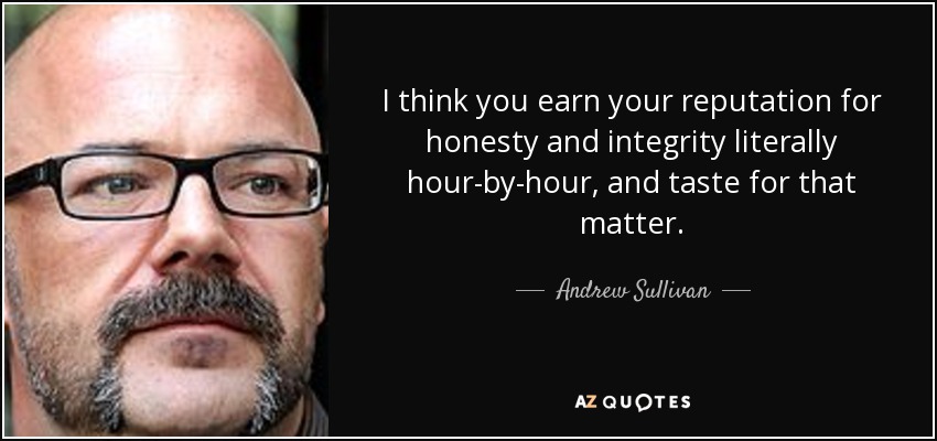 I think you earn your reputation for honesty and integrity literally hour-by-hour, and taste for that matter. - Andrew Sullivan