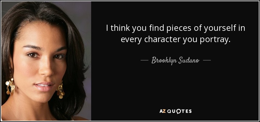 I think you find pieces of yourself in every character you portray. - Brooklyn Sudano