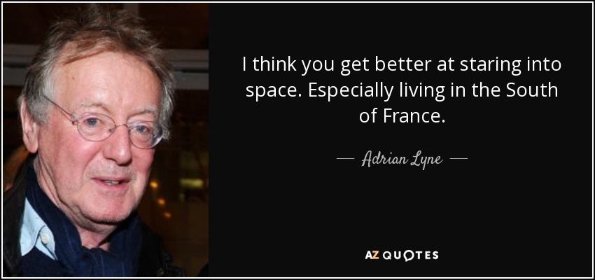I think you get better at staring into space. Especially living in the South of France. - Adrian Lyne