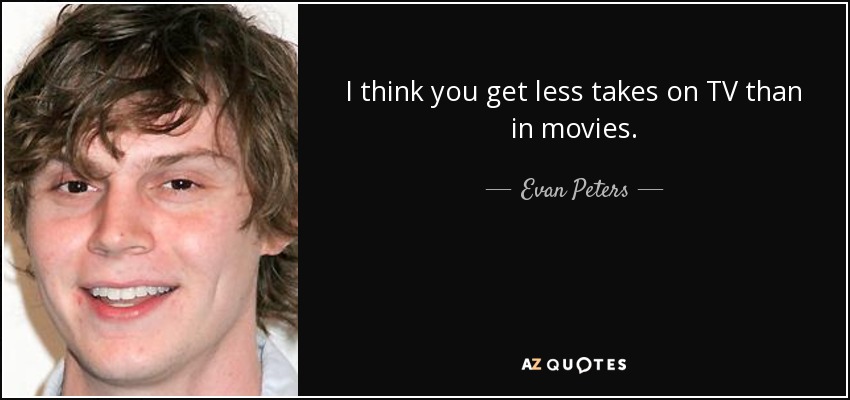 I think you get less takes on TV than in movies. - Evan Peters