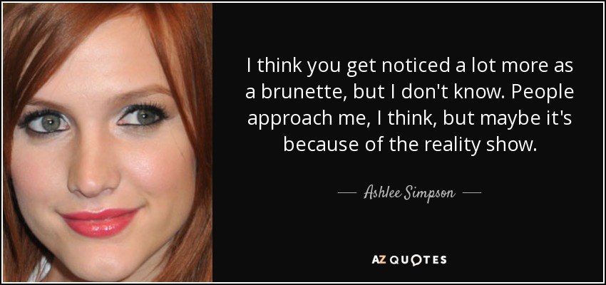 I think you get noticed a lot more as a brunette, but I don't know. People approach me, I think, but maybe it's because of the reality show. - Ashlee Simpson