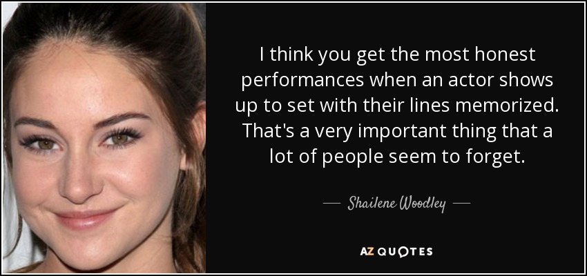 I think you get the most honest performances when an actor shows up to set with their lines memorized. That's a very important thing that a lot of people seem to forget. - Shailene Woodley