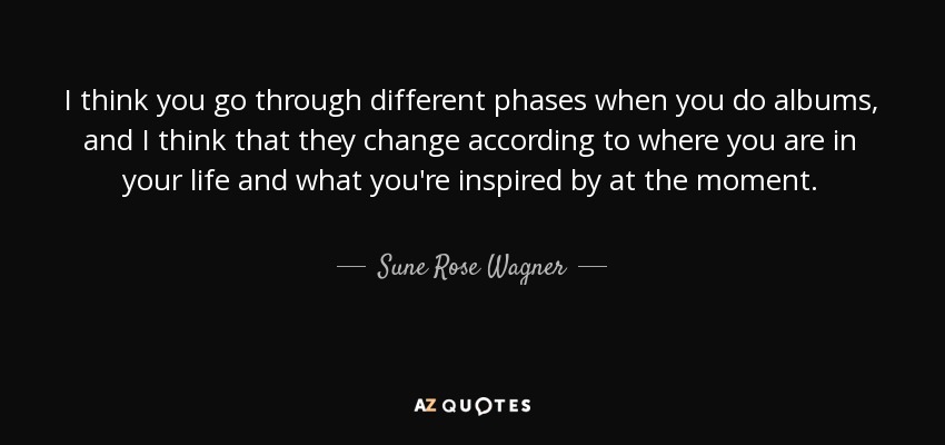 I think you go through different phases when you do albums, and I think that they change according to where you are in your life and what you're inspired by at the moment. - Sune Rose Wagner