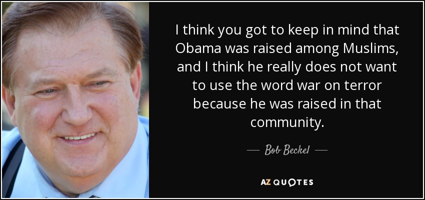 I think you got to keep in mind that Obama was raised among Muslims, and I think he really does not want to use the word war on terror because he was raised in that community. - Bob Beckel