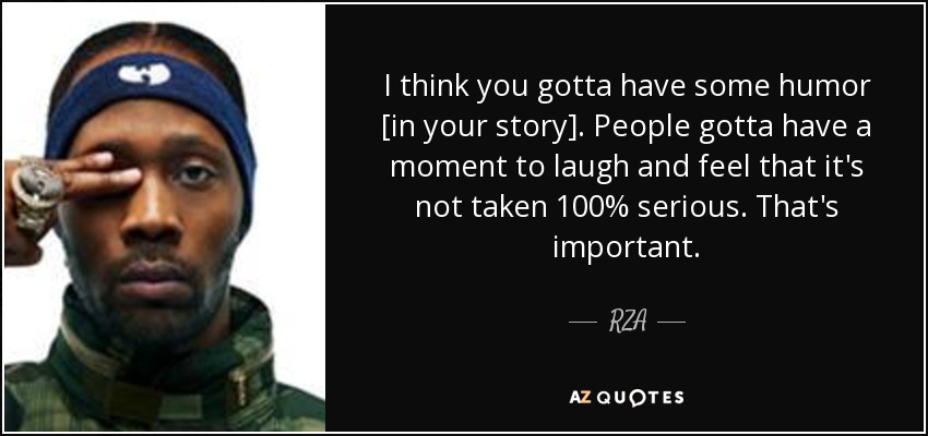I think you gotta have some humor [in your story]. People gotta have a moment to laugh and feel that it's not taken 100% serious. That's important. - RZA