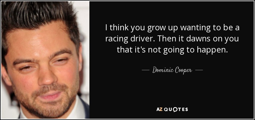 I think you grow up wanting to be a racing driver. Then it dawns on you that it's not going to happen. - Dominic Cooper