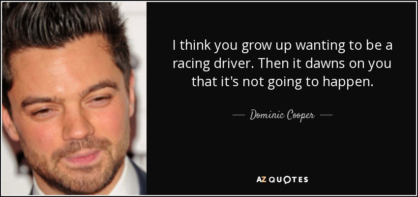 I think you grow up wanting to be a racing driver. Then it dawns on you that it's not going to happen. - Dominic Cooper